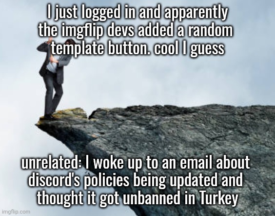 man breaking cliff | I just logged in and apparently
the imgflip devs added a random 
template button. cool I guess; unrelated: I woke up to an email about 
discord's policies being updated and 
thought it got unbanned in Turkey | image tagged in man breaking cliff | made w/ Imgflip meme maker