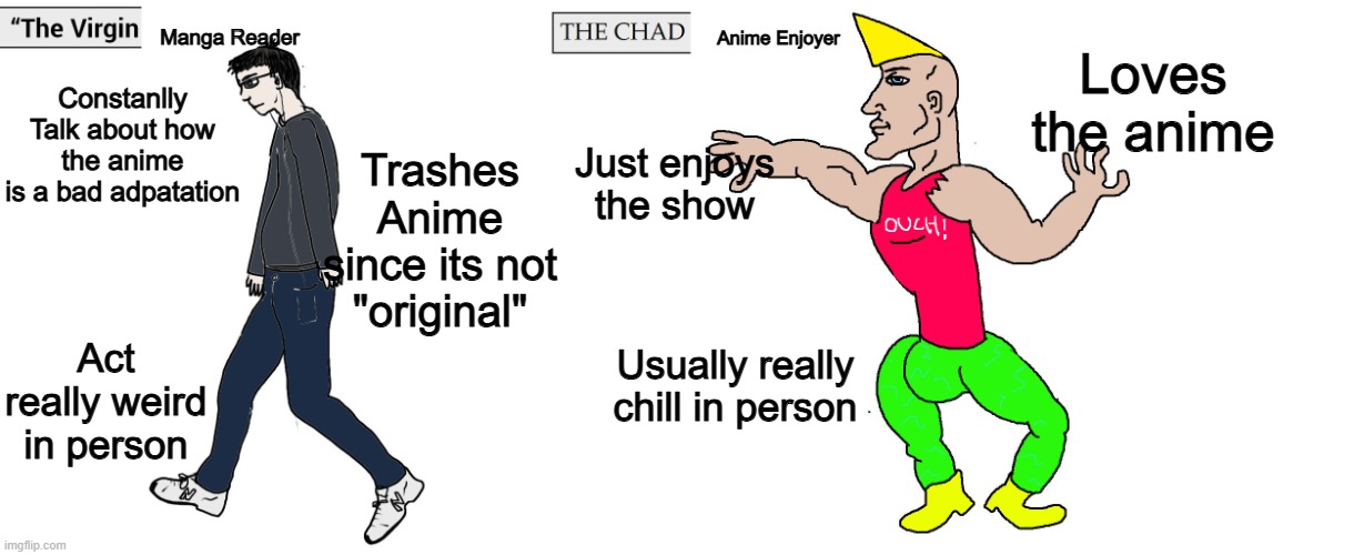 This is not all manga reader just some of yall | Manga Reader; Anime Enjoyer; Loves the anime; Constanlly
Talk about how the anime
is a bad adpatation; Trashes Anime since its not
"original"; Just enjoys the show; Act really weird in person; Usually really chill in person | image tagged in virgin and chad,memes,funny,manga,anime,anime memes | made w/ Imgflip meme maker