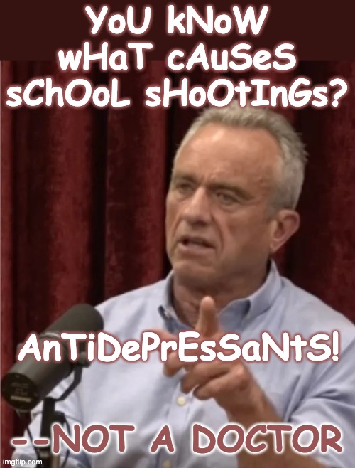 What do I long for? -- The return of basic competence! | YoU kNoW wHaT cAuSeS sChOoL sHoOtInGs? AnTiDePrEsSaNtS! --NOT A DOCTOR | image tagged in rfk debate me,trump,idiocracy,health,gun control | made w/ Imgflip meme maker