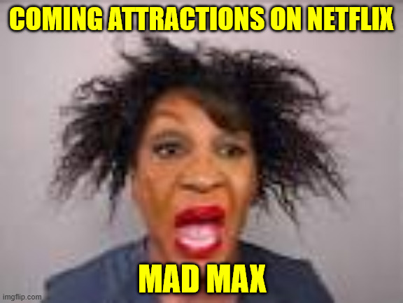 mad maxine | COMING ATTRACTIONS ON NETFLIX MAD MAX | image tagged in mad maxine | made w/ Imgflip meme maker