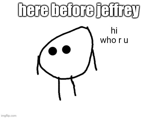 hey next time post an exe or put an exe name in tags | here before jeffrey | image tagged in hi who r u | made w/ Imgflip meme maker
