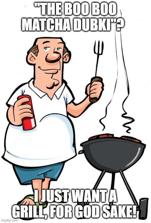I just wanna grill for God’s sake | "THE BOO BOO MATCHA DUBKI"? I JUST WANT A GRILL, FOR GOD SAKE! | image tagged in i just wanna grill for god s sake | made w/ Imgflip meme maker