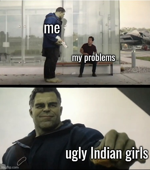 Hulk gives Antman taco | me; my problems; ugly Indian girls | image tagged in hulk gives antman taco | made w/ Imgflip meme maker