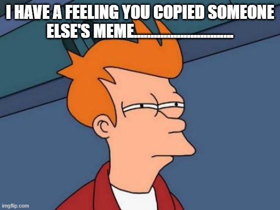 I HAVE A FEELING YOU COPIED SOMEONE ELSE'S MEME.............................. | image tagged in memes,futurama fry | made w/ Imgflip meme maker
