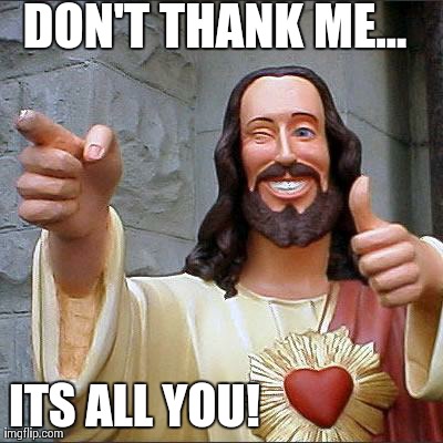 Buddy Christ Meme | DON'T THANK ME... ITS ALL YOU! | image tagged in memes,buddy christ | made w/ Imgflip meme maker