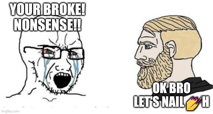 Soyjak vs Chad | YOUR BROKE! NONSENSE!! OK BRO LET'S NAIL 💅H | image tagged in soyjak vs chad | made w/ Imgflip meme maker