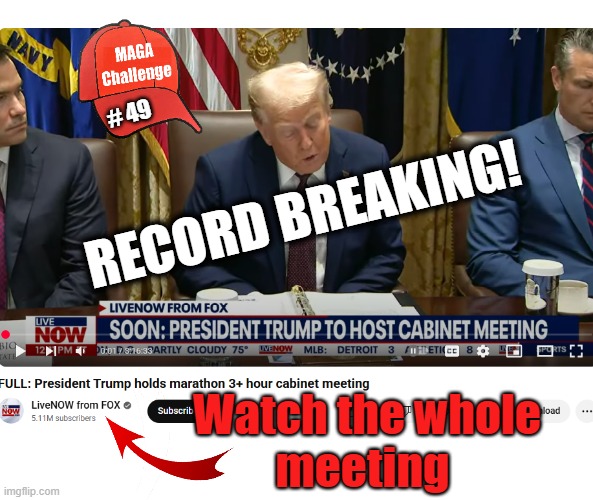 MAGA Challenge #49 - Trump's RECORD BREAKING meeting | # 49; RECORD BREAKING! Watch the whole
meeting | image tagged in trump,donald trump,trump cabinet,maga,maga challenge | made w/ Imgflip meme maker