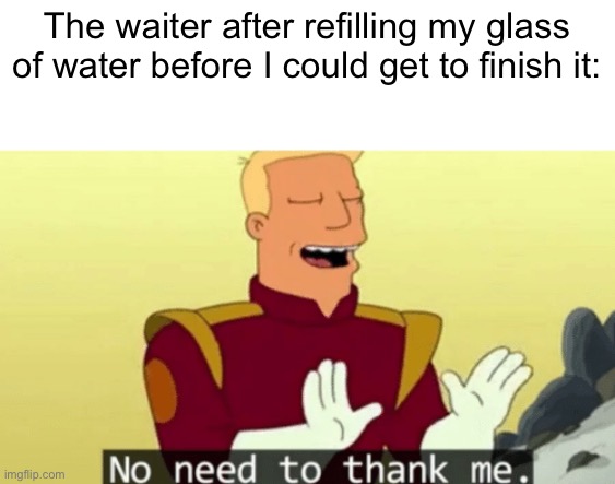 Thanks waiter….. I guess | The waiter after refilling my glass of water before I could get to finish it: | image tagged in no need to thank me,waiter,water,futurama,glass of water | made w/ Imgflip meme maker