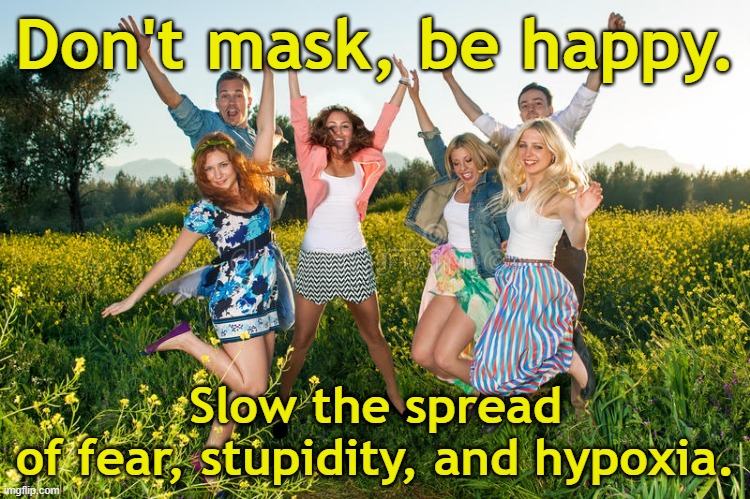 Don't mask, be happy. Slow the spread of fear, stupidity, and hypoxia. | Don't mask, be happy. Slow the spread
of fear, stupidity, and hypoxia. | image tagged in excited people,mask,face mask,masks,covid,stupidity | made w/ Imgflip meme maker