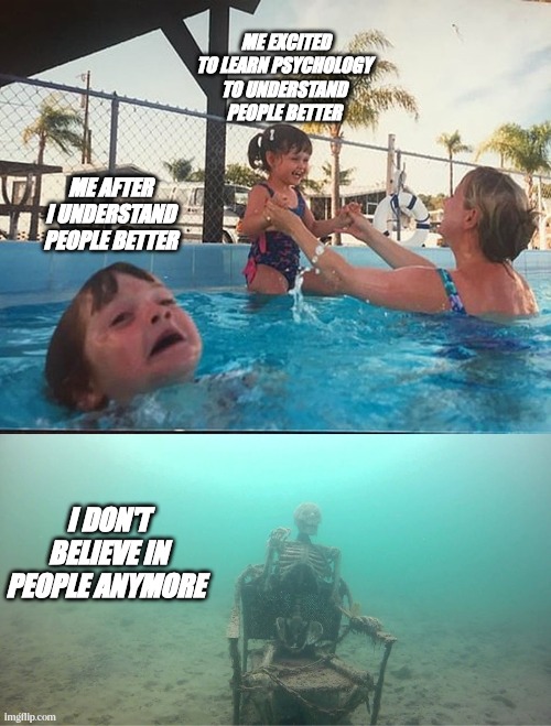drowning kid + skeleton | ME EXCITED TO LEARN PSYCHOLOGY TO UNDERSTAND PEOPLE BETTER; ME AFTER I UNDERSTAND PEOPLE BETTER; I DON'T BELIEVE IN PEOPLE ANYMORE | image tagged in drowning kid skeleton | made w/ Imgflip meme maker