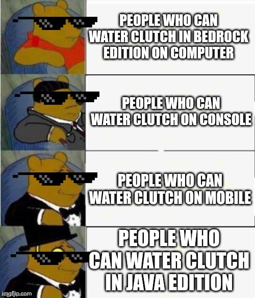 Tuxedo Winnie the Pooh 4 panel | PEOPLE WHO CAN WATER CLUTCH IN BEDROCK EDITION ON COMPUTER; PEOPLE WHO CAN WATER CLUTCH ON CONSOLE; PEOPLE WHO CAN WATER CLUTCH ON MOBILE; PEOPLE WHO CAN WATER CLUTCH IN JAVA EDITION | image tagged in tuxedo winnie the pooh 4 panel | made w/ Imgflip meme maker