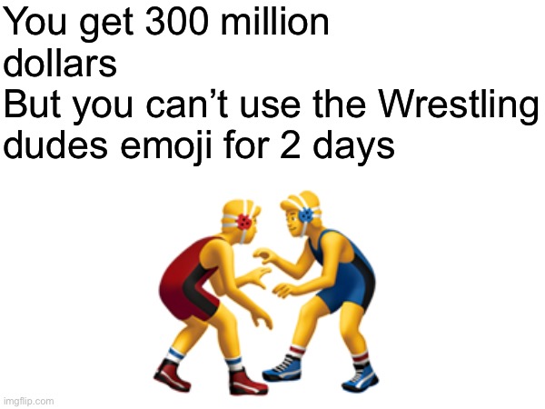 Would you do it? | You get 300 million dollars 
But you can’t use the Wrestling dudes emoji for 2 days; 🤼‍♂️ | image tagged in msmg | made w/ Imgflip meme maker