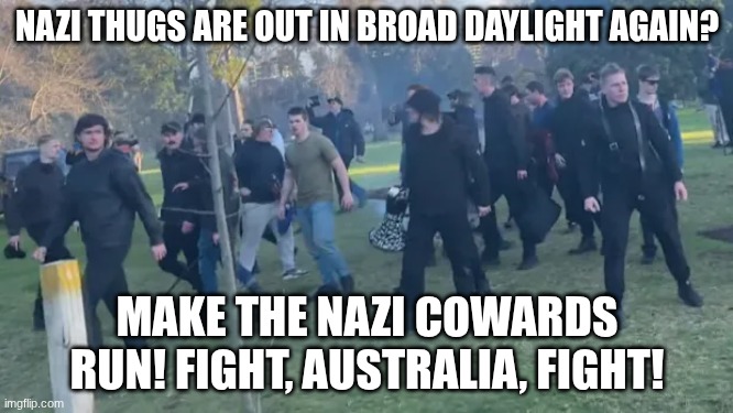 Neo-Nazis are attacking Indigenous groups in Australia. Resist! | NAZI THUGS ARE OUT IN BROAD DAYLIGHT AGAIN? MAKE THE NAZI COWARDS RUN! FIGHT, AUSTRALIA, FIGHT! | image tagged in australia,neonazis,nazis,fascism,resistance,antifascism | made w/ Imgflip meme maker
