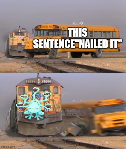 whailled it..(or is it?) | THIS SENTENCE"NAILED IT" | image tagged in a train hitting a school bus,my singing monsters,ethereal workshop | made w/ Imgflip meme maker