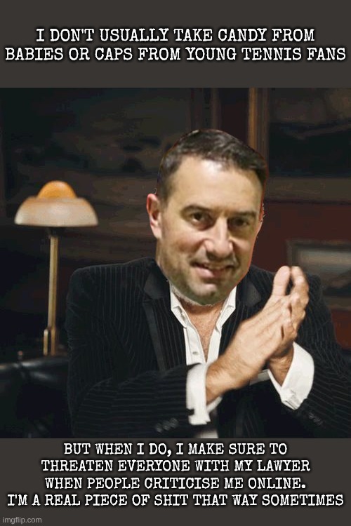 Real men don't eat Quiche or steal tennis caps from boys | I DON'T USUALLY TAKE CANDY FROM BABIES OR CAPS FROM YOUNG TENNIS FANS; BUT WHEN I DO, I MAKE SURE TO THREATEN EVERYONE WITH MY LAWYER WHEN PEOPLE CRITICISE ME ONLINE.
I'M A REAL PIECE OF SHIT THAT WAY SOMETIMES | image tagged in most interesting man clapping | made w/ Imgflip meme maker