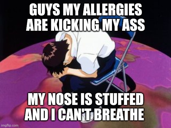 AGONY- | GUYS MY ALLERGIES ARE KICKING MY ASS; MY NOSE IS STUFFED AND I CAN'T BREATHE | image tagged in shinji chair | made w/ Imgflip meme maker
