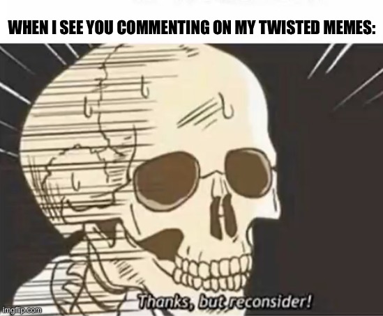 Thanks But Reconsider | WHEN I SEE YOU COMMENTING ON MY TWISTED MEMES: | image tagged in thanks but reconsider | made w/ Imgflip meme maker