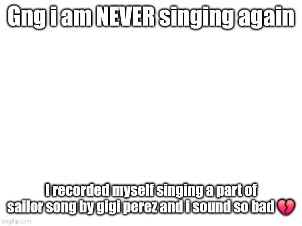I'm not in choir or anything but even so it sucks | Gng i am NEVER singing again; I recorded myself singing a part of sailor song by gigi perez and i sound so bad 💔 | made w/ Imgflip meme maker