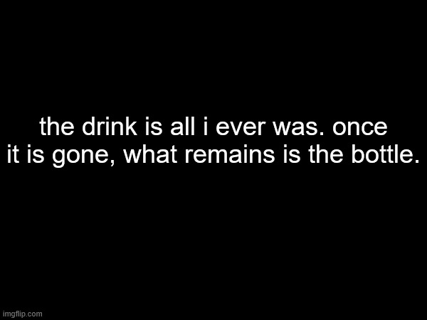 i really hope this doesn't become a problem | the drink is all i ever was. once it is gone, what remains is the bottle. | made w/ Imgflip meme maker