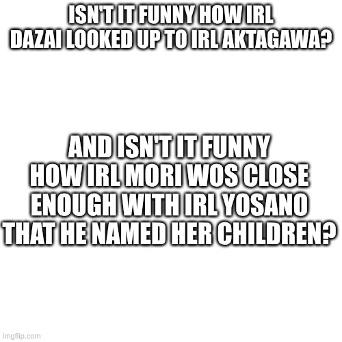 so ironic | ISN'T IT FUNNY HOW IRL DAZAI LOOKED UP TO IRL AKTAGAWA? AND ISN'T IT FUNNY HOW IRL MORI WOS CLOSE ENOUGH WITH IRL YOSANO THAT HE NAMED HER CHILDREN? | image tagged in bsd | made w/ Imgflip meme maker