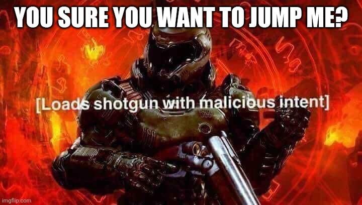 Loads shotgun with malicious intent | YOU SURE YOU WANT TO JUMP ME? | image tagged in loads shotgun with malicious intent | made w/ Imgflip meme maker