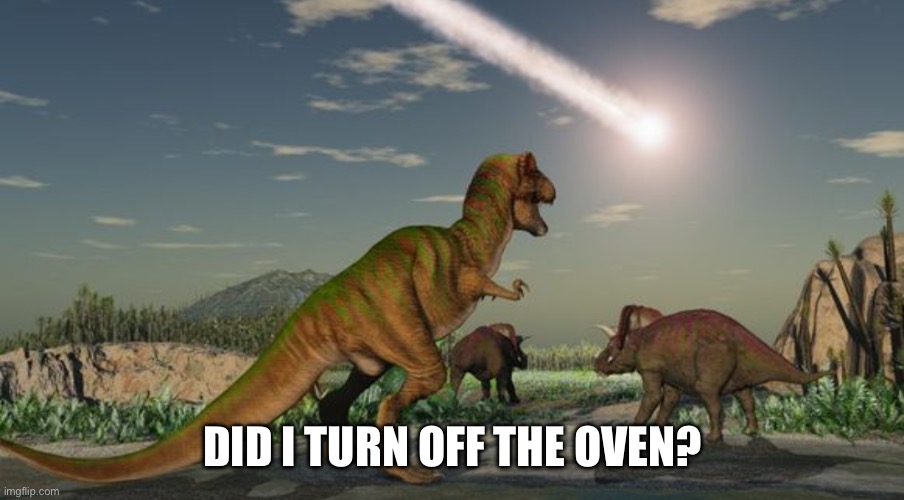 Forgetful | DID I TURN OFF THE OVEN? | image tagged in dinosaurs meteor | made w/ Imgflip meme maker