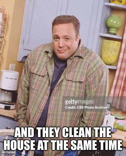 Kevin James | AND THEY CLEAN THE HOUSE AT THE SAME TIME | image tagged in kevin james | made w/ Imgflip meme maker
