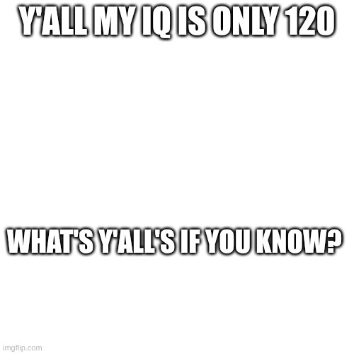 my iq is only 120 | Y'ALL MY IQ IS ONLY 120; WHAT'S Y'ALL'S IF YOU KNOW? | made w/ Imgflip meme maker