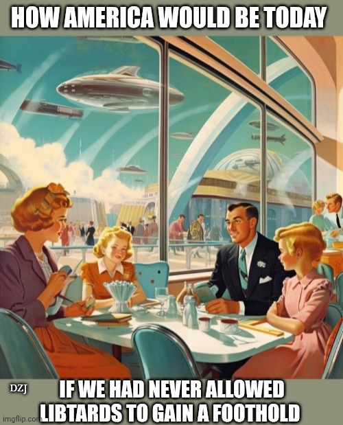 USA Could have been | HOW AMERICA WOULD BE TODAY; IF WE HAD NEVER ALLOWED LIBTARDS TO GAIN A FOOTHOLD; DZJ | image tagged in libtards,american,downfall,maga,save,america | made w/ Imgflip meme maker