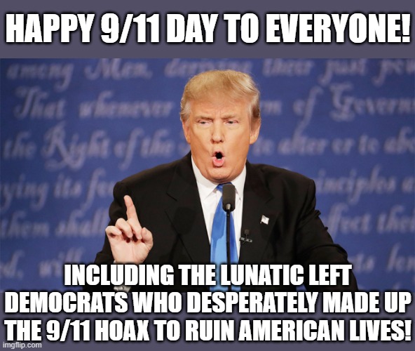 The Way Of Trump, 9/11 Edition | HAPPY 9/11 DAY TO EVERYONE! INCLUDING THE LUNATIC LEFT DEMOCRATS WHO DESPERATELY MADE UP THE 9/11 HOAX TO RUIN AMERICAN LIVES! | image tagged in donald trump wrong,donald trump,9/11,memorial,democrats,recrimination | made w/ Imgflip meme maker