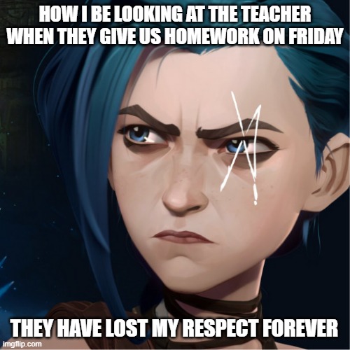 Jinx death stane | HOW I BE LOOKING AT THE TEACHER WHEN THEY GIVE US HOMEWORK ON FRIDAY; THEY HAVE LOST MY RESPECT FOREVER | image tagged in jinx death stane | made w/ Imgflip meme maker