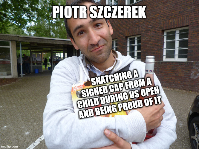 what a weirdo | PIOTR SZCZEREK; SNATCHING A SIGNED CAP FROM A CHILD DURING US OPEN AND BEING PROUD OF IT | image tagged in news,sports,tennis,ceo,scandal | made w/ Imgflip meme maker