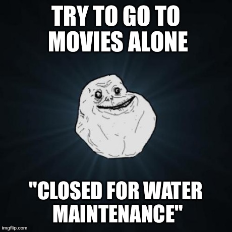 Forever Alone Meme | TRY TO GO TO MOVIES ALONE "CLOSED FOR WATER MAINTENANCE" | image tagged in memes,forever alone | made w/ Imgflip meme maker