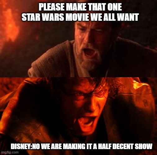 anakin and obi wan | PLEASE MAKE THAT ONE STAR WARS MOVIE WE ALL WANT; DISNEY:NO WE ARE MAKING IT A HALF DECENT SHOW | image tagged in anakin and obi wan | made w/ Imgflip meme maker
