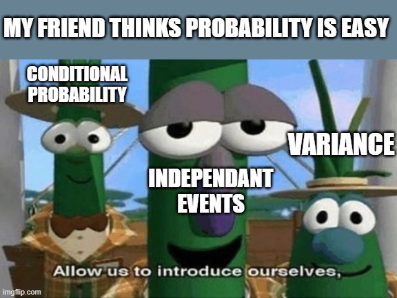 Allow Us to Introduce Ourselves | MY FRIEND THINKS PROBABILITY IS EASY; CONDITIONAL
PROBABILITY; VARIANCE; INDEPENDANT EVENTS | image tagged in allow us to introduce ourselves | made w/ Imgflip meme maker