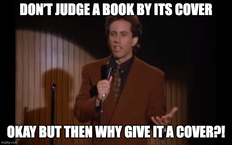 What’s the Deal With | DON’T JUDGE A BOOK BY ITS COVER; OKAY BUT THEN WHY GIVE IT A COVER?! | image tagged in what s the deal with | made w/ Imgflip meme maker