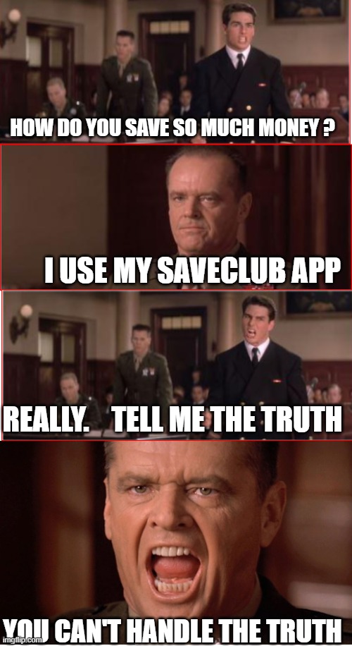 Can You Handle The Truth? | HOW DO YOU SAVE SO MUCH MONEY ? I USE MY SAVECLUB APP; REALLY.    TELL ME THE TRUTH; YOU CAN'T HANDLE THE TRUTH | image tagged in you can't handle the truth | made w/ Imgflip meme maker