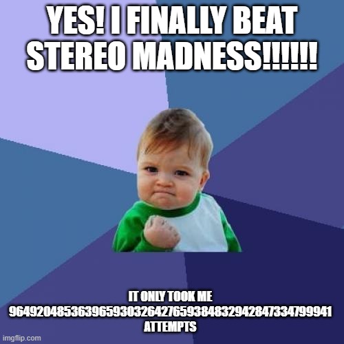 new player vs geometry dash | YES! I FINALLY BEAT STEREO MADNESS!!!!!! IT ONLY TOOK ME 964920485363965930326427659384832942847334799941 ATTEMPTS | image tagged in memes,success kid | made w/ Imgflip meme maker