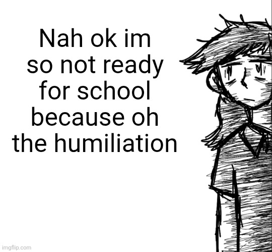 Thousand yard stare Dea | Nah ok im so not ready for school because oh the humiliation | image tagged in thousand yard stare dea | made w/ Imgflip meme maker