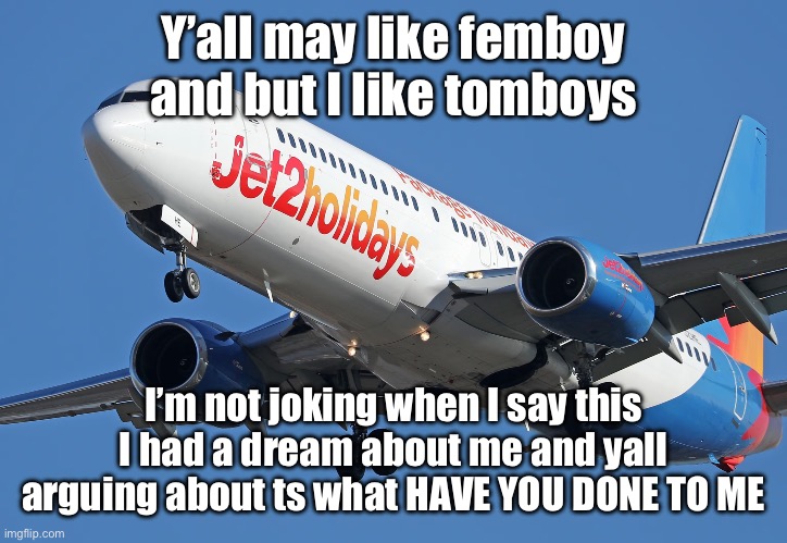 Jet2 | Y’all may like femboy and but I like tomboys; I’m not joking when I say this I had a dream about me and yall arguing about ts what HAVE YOU DONE TO ME | image tagged in jet2 | made w/ Imgflip meme maker