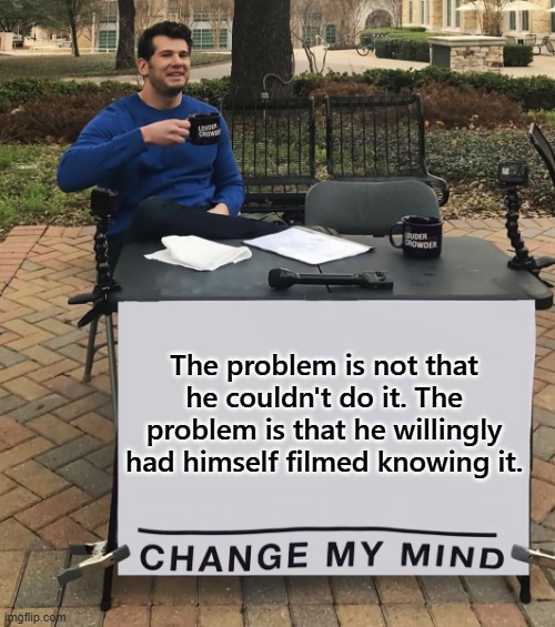 The problem is not that he couldn't do it. The problem is that he willingly had himself filmed knowing it. | image tagged in change my mind tilt-corrected | made w/ Imgflip meme maker