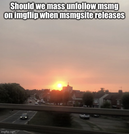 Sunset | Should we mass unfollow msmg on imgflip when msmgsite releases | image tagged in sunset | made w/ Imgflip meme maker