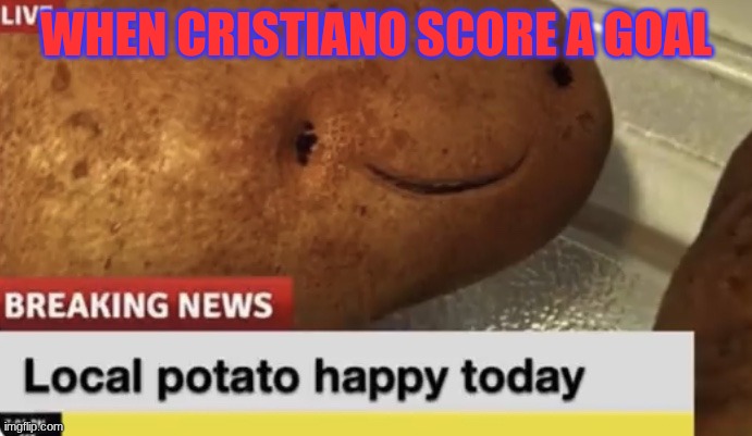 POTATO | WHEN CRISTIANO SCORE A GOAL | image tagged in local potato happy today | made w/ Imgflip meme maker