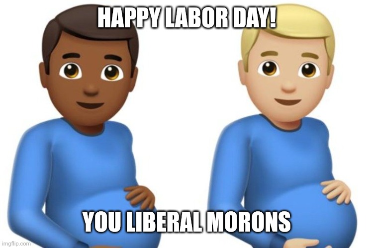 pregnant men | HAPPY LABOR DAY! YOU LIBERAL MORONS | image tagged in pregnant men | made w/ Imgflip meme maker