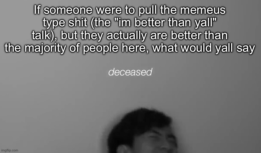 Eddy deceased | If someone were to pull the memeus type shit (the "im better than yall" talk), but they actually are better than the majority of people here, what would yall say | image tagged in eddy deceased | made w/ Imgflip meme maker
