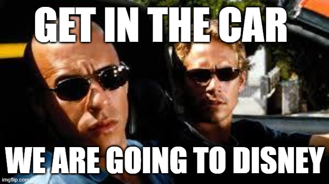 fast and furious | GET IN THE CAR; WE ARE GOING TO DISNEY | image tagged in fast and furious | made w/ Imgflip meme maker