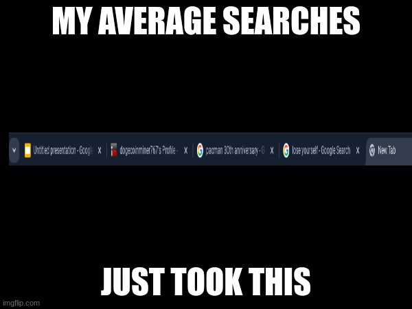 no this is true | MY AVERAGE SEARCHES; JUST TOOK THIS | image tagged in google | made w/ Imgflip meme maker