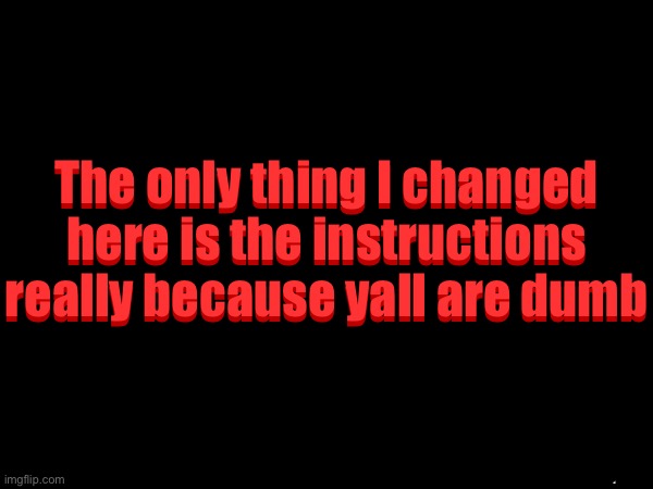 Getawax.mp4's 3d text maker v.2 | The only thing I changed here is the instructions really because yall are dumb; The only thing I changed here is the instructions really because yall are dumb | image tagged in getawax mp4's 3d text maker v 2 | made w/ Imgflip meme maker