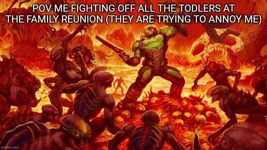 true | POV ME FIGHTING OFF ALL THE TODLERS AT THE FAMILY REUNION (THEY ARE TRYING TO ANNOY ME) | image tagged in doomguy,isabelle doomguy | made w/ Imgflip meme maker