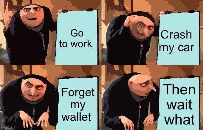 Gru's Plan Meme | Go to work; Crash my car; Forget my wallet; Then wait what | image tagged in memes,gru's plan | made w/ Imgflip meme maker